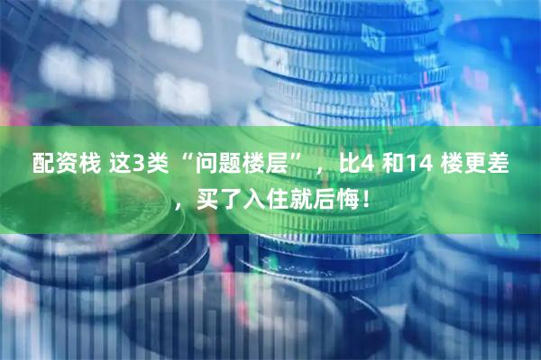配资栈 这3类 “问题楼层” ，比4 和14 楼更差，买了入住就后悔！