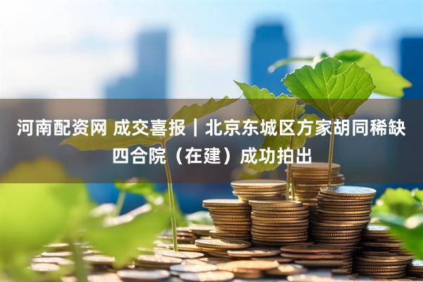 河南配资网 成交喜报｜北京东城区方家胡同稀缺四合院（在建）成功拍出