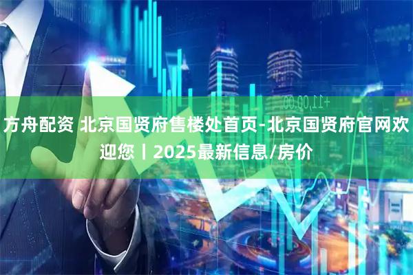 方舟配资 北京国贤府售楼处首页-北京国贤府官网欢迎您丨2025最新信息/房价