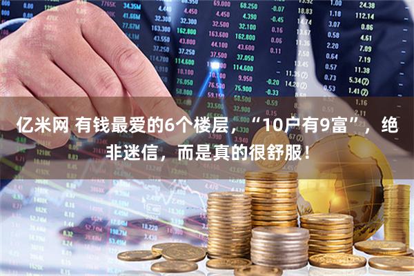 亿米网 有钱最爱的6个楼层，“10户有9富”，绝非迷信，而是真的很舒服！