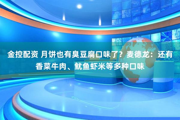 金控配资 月饼也有臭豆腐口味了？麦德龙：还有香菜牛肉、鱿鱼虾米等多种口味
