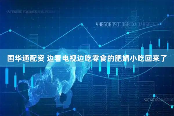 国华通配资 边看电视边吃零食的肥娟小吃回来了