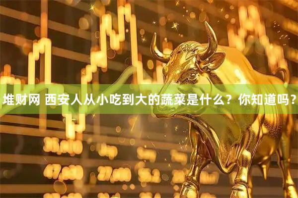 堆财网 西安人从小吃到大的蔬菜是什么？你知道吗？