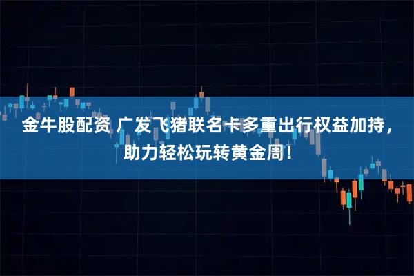 金牛股配资 广发飞猪联名卡多重出行权益加持，助力轻松玩转黄金周！