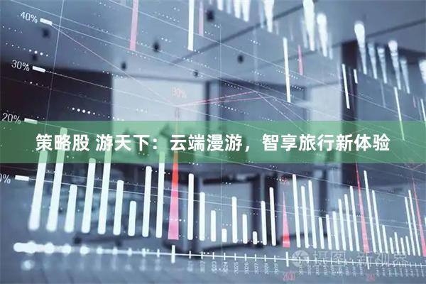 策略股 游天下：云端漫游，智享旅行新体验