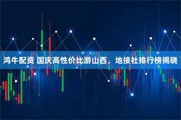 鸿牛配资 国庆高性价比游山西，地接社排行榜揭晓