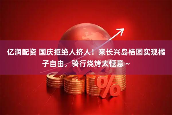 亿润配资 国庆拒绝人挤人！来长兴岛桔园实现橘子自由，骑行烧烤太惬意～