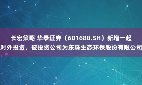 长宏策略 华泰证券（601688.SH）新增一起对外投资，被投资公司为东珠生态环保股份有限公司