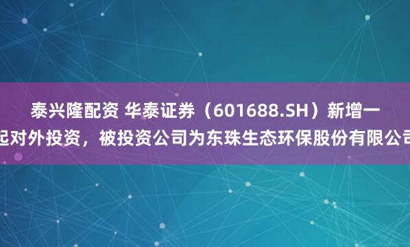 泰兴隆配资 华泰证券（601688.SH）新增一起对外投资，被投资公司为东珠生态环保股份有限公司