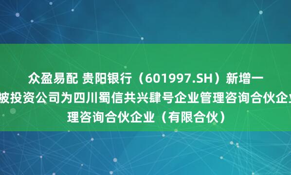 众盈易配 贵阳银行（601997.SH）新增一起对外投资，被投资公司为四川蜀信共兴肆号企业管理咨询合伙企业（有限合伙）