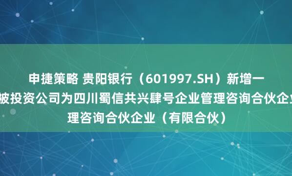 申捷策略 贵阳银行（601997.SH）新增一起对外投资，被投资公司为四川蜀信共兴肆号企业管理咨询合伙企业（有限合伙）