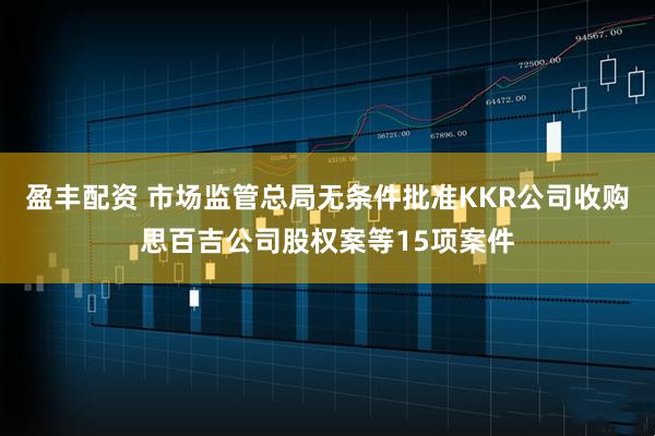 盈丰配资 市场监管总局无条件批准KKR公司收购思百吉公司股权案等15项案件