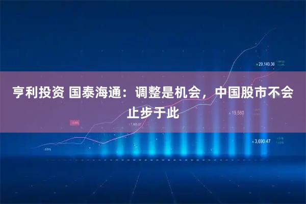 亨利投资 国泰海通：调整是机会，中国股市不会止步于此