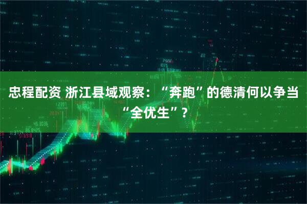 忠程配资 浙江县域观察：“奔跑”的德清何以争当“全优生”？