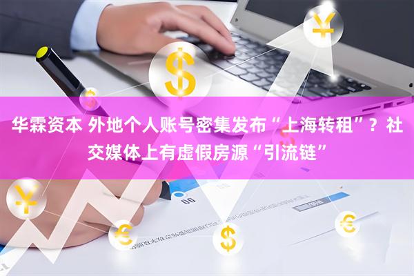 华霖资本 外地个人账号密集发布“上海转租”？社交媒体上有虚假房源“引流链”