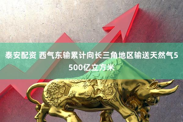 泰安配资 西气东输累计向长三角地区输送天然气5500亿立方米