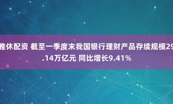 雅休配资 截至一季度末我国银行理财产品存续规模29.14万亿元 同比增长9.41%