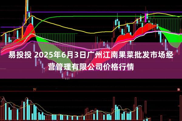 易投投 2025年6月3日广州江南果菜批发市场经营管理有限公司价格行情