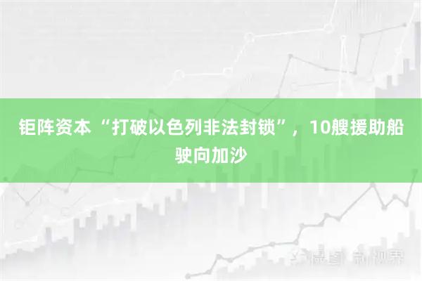 钜阵资本 “打破以色列非法封锁”，10艘援助船驶向加沙