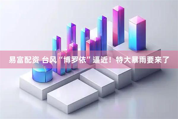 易富配资 台风“博罗依”逼近！特大暴雨要来了