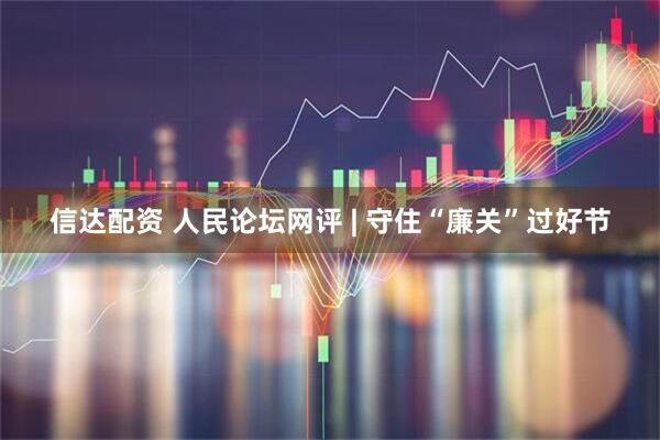 信达配资 人民论坛网评 | 守住“廉关”过好节