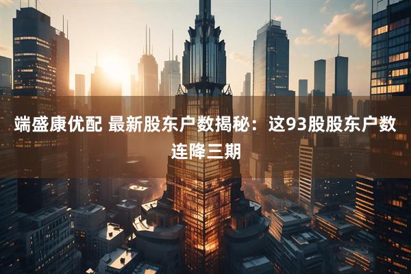 端盛康优配 最新股东户数揭秘：这93股股东户数连降三期