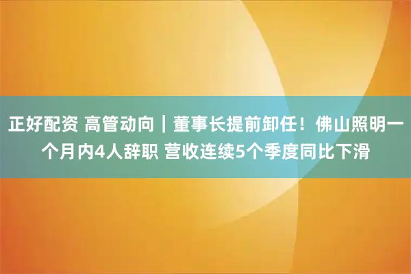 正好配资 高管动向｜董事长提前卸任！佛山照明一个月内4人辞职 营收连续5个季度同比下滑