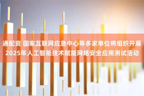 通配资 国家互联网应急中心等多家单位将组织开展2025年人工智能技术赋能网络安全应用测试活动