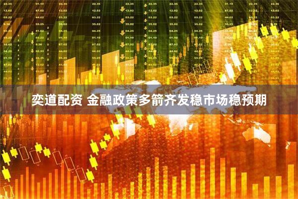 奕道配资 金融政策多箭齐发稳市场稳预期