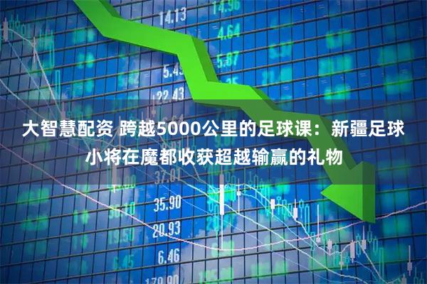 大智慧配资 跨越5000公里的足球课：新疆足球小将在魔都收获超越输赢的礼物