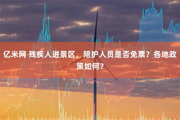亿米网 残疾人进景区,陪护人员是否免票?各地政策如何?