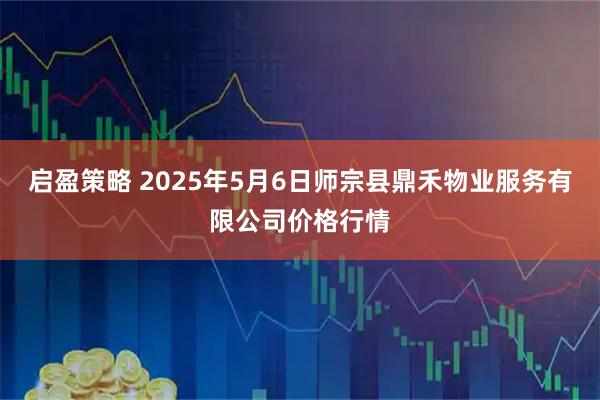 启盈策略 2025年5月6日师宗县鼎禾物业服务有限公司价格行情