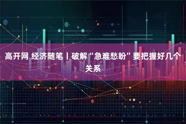 高开网 经济随笔丨破解“急难愁盼”要把握好几个关系