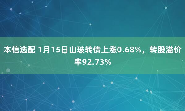 本信选配 1月15日山玻转债上涨0.68%，转股溢价率92.73%