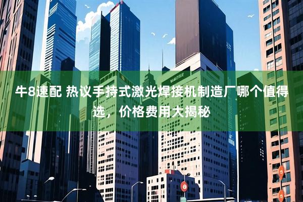 牛8速配 热议手持式激光焊接机制造厂哪个值得选，价格费用大揭秘