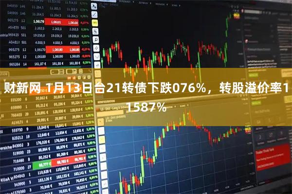 财新网 1月13日台21转债下跌076%，转股溢价率11587%