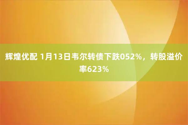 辉煌优配 1月13日韦尔转债下跌052%，转股溢价率623%