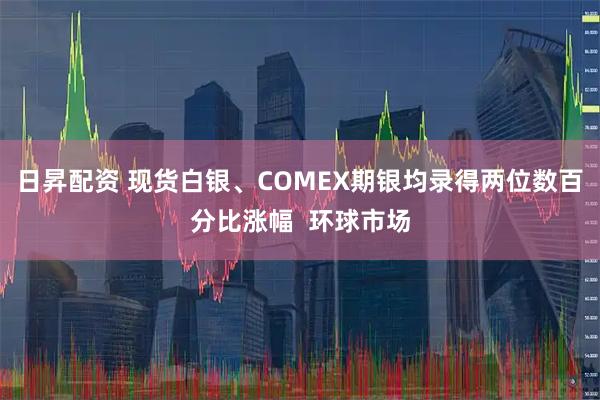 日昇配资 现货白银、COMEX期银均录得两位数百分比涨幅  环球市场