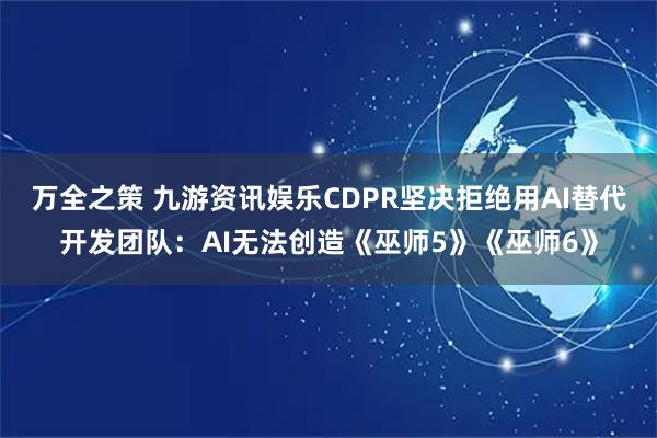 万全之策 九游资讯娱乐CDPR坚决拒绝用AI替代开发团队：AI无法创造《巫师5》《巫师6》