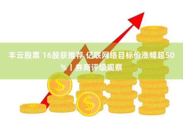 丰云股票 16股获推荐 亿联网络目标价涨幅超50%丨券商评级观察
