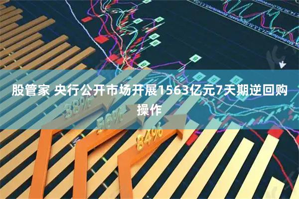 股管家 央行公开市场开展1563亿元7天期逆回购操作