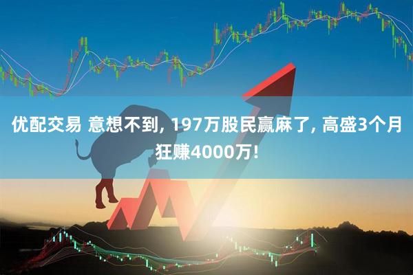 优配交易 意想不到, 197万股民赢麻了, 高盛3个月狂赚4000万!