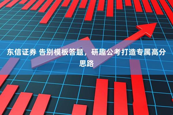 东信证券 告别模板答题，研趣公考打造专属高分思路