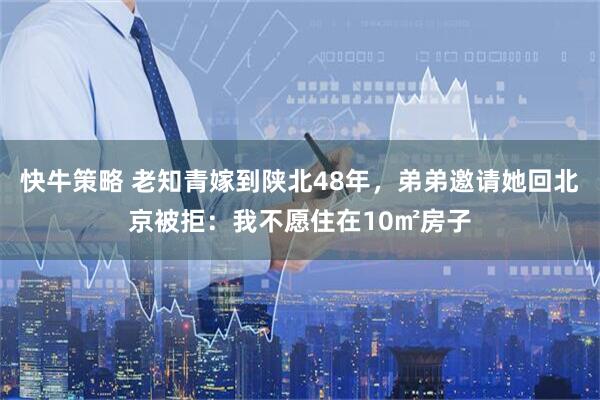 快牛策略 老知青嫁到陕北48年，弟弟邀请她回北京被拒：我不愿住在10㎡房子