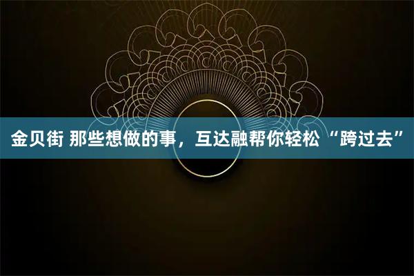 金贝街 那些想做的事，互达融帮你轻松 “跨过去”