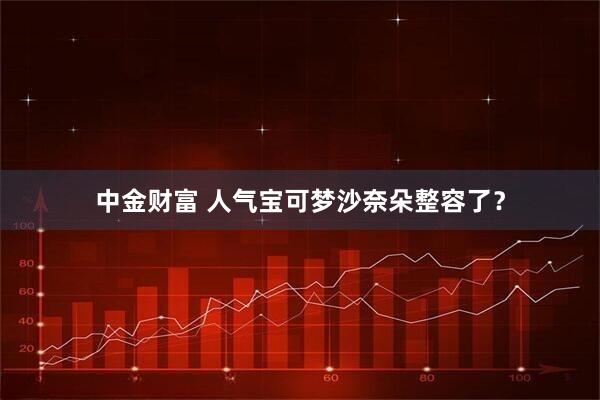 中金财富 人气宝可梦沙奈朵整容了?