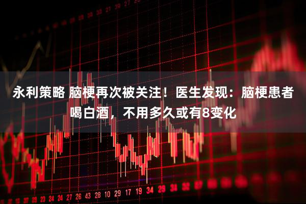永利策略 脑梗再次被关注！医生发现：脑梗患者喝白酒，不用多久或有8变化