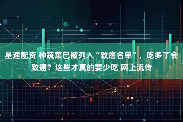 星速配资 种蔬菜已被列入“致癌名单”,吃多了会致癌?这些才真的要少吃 网上流传