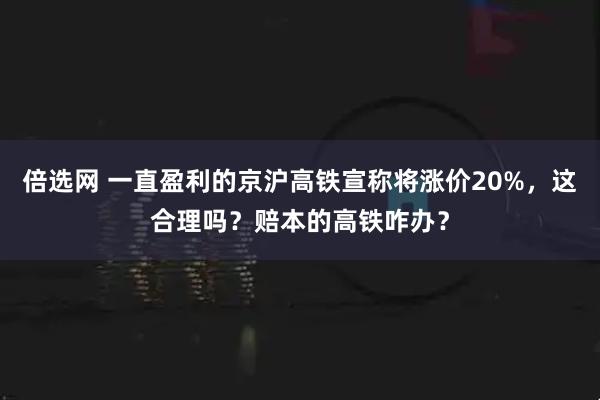 倍选网 一直盈利的京沪高铁宣称将涨价20%，这合理吗？赔本的高铁咋办？