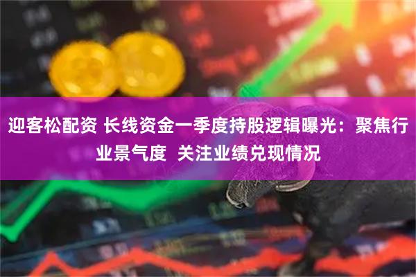 迎客松配资 长线资金一季度持股逻辑曝光：聚焦行业景气度  关注业绩兑现情况